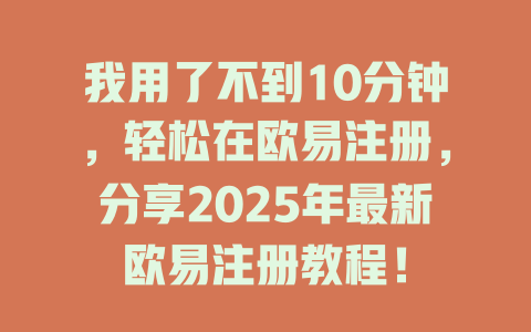 我用了不到10分钟，轻松在欧易注册，分享2025年最新欧易注册教程！ 一