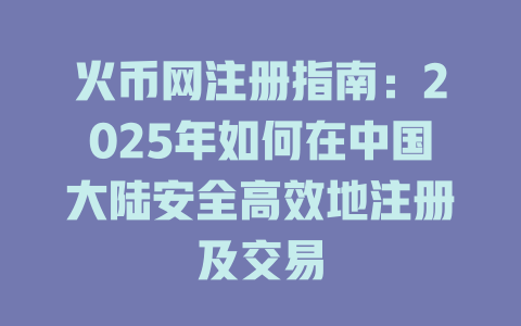 火币网注册指南:2025年如何在中国大陆安全高效地注册及交易 一