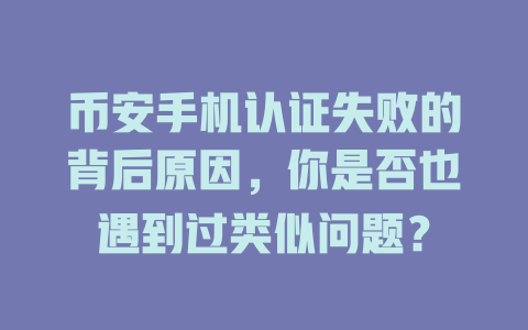币安手机认证失败的背后原因,你是否也遇到过类似问题? 一