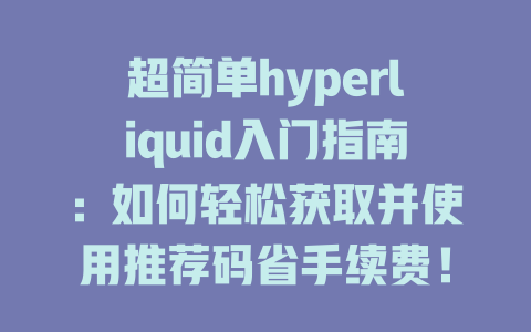 超简单hyperliquid入门指南：如何轻松获取并使用推荐码省手续费！ 一