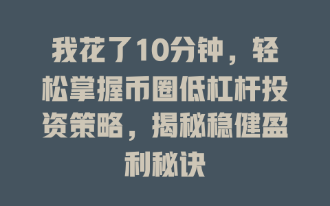 我花了10分钟,轻松掌握币圈低杠杆投资策略,揭秘稳健盈利秘诀 一