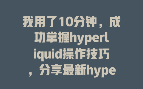 我用了10分钟,成功掌握hyperliquid操作技巧,分享最新hyperliquid教学攻略 一