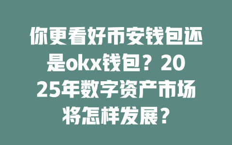 你更看好币安钱包还是okx钱包?2025年数字资产市场将怎样发展? 一