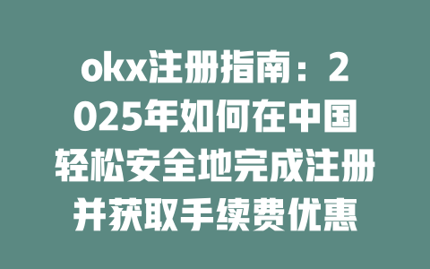 okx注册指南:2025年如何在中国轻松安全地完成注册并获取手续费优惠 一