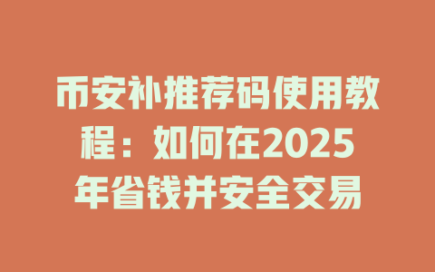 币安补推荐码使用教程:如何在2025年省钱并安全交易 一