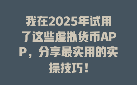 我在2025年试用了这些虚拟货币APP，分享最实用的实操技巧！ 一