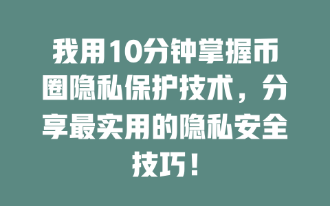 我用10分钟掌握币圈隐私保护技术,分享最实用的隐私安全技巧! 一