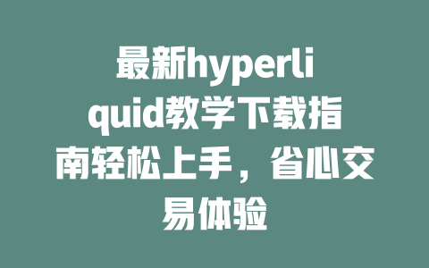 最新hyperliquid教学下载指南轻松上手,省心交易体验 一