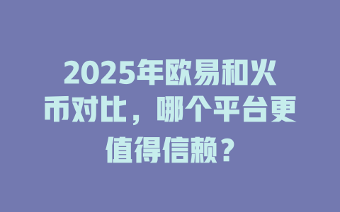 2025年欧易和火币对比，哪个平台更值得信赖？ 一