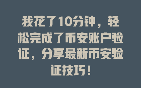 我花了10分钟,轻松完成了币安账户验证,分享最新币安验证技巧! 一