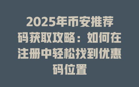 2025年币安推荐码获取攻略:如何在注册中轻松找到优惠码位置 一