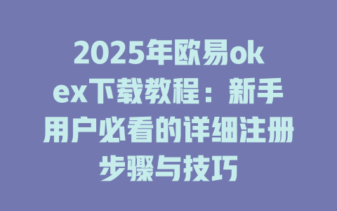 2025年欧易okex下载教程：新手用户必看的详细注册步骤与技巧 一