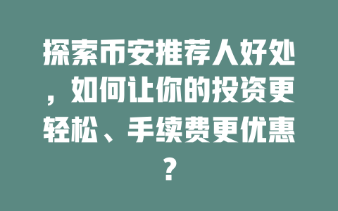 探索币安推荐人好处，如何让你的投资更轻松、手续费更优惠？ 一