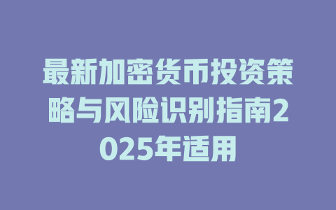 最新加密货币投资策略与风险识别指南2025年适用 一