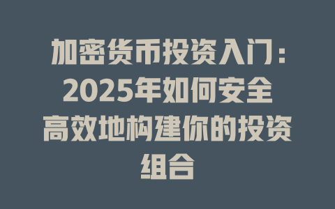 加密货币投资入门：2025年如何安全高效地构建你的投资组合 一