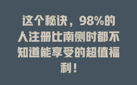 这个秘诀,98%的人注册比南侧时都不知道能享受的超值福利! 一