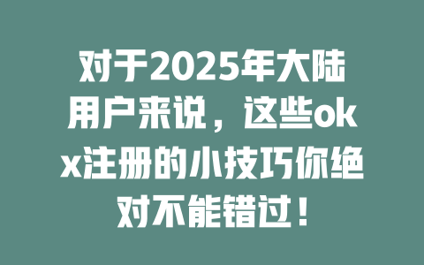 对于2025年大陆用户来说,这些okx注册的小技巧你绝对不能错过! 一
