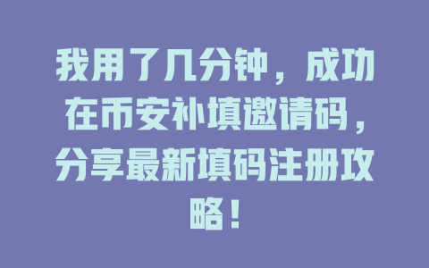 我用了几分钟,成功在币安补填邀请码,分享最新填码注册攻略! 一