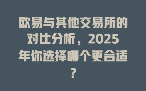 欧易与其他交易所的对比分析,2025年你选择哪个更合适? 一