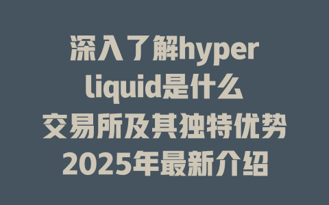 深入了解hyperliquid是什么交易所及其独特优势2025年最新介绍 一