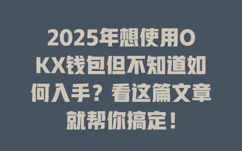 2025年想使用OKX钱包但不知道如何入手?看这篇文章就帮你搞定! 一