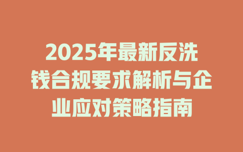2025年最新反洗钱合规要求解析与企业应对策略指南 一