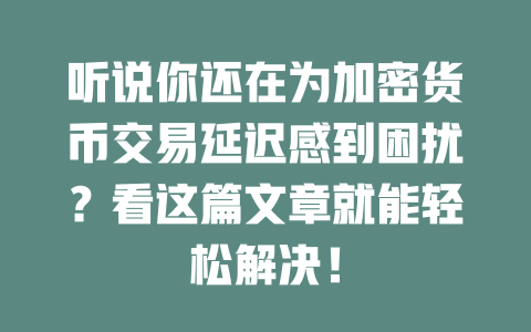 听说你还在为加密货币交易延迟感到困扰?看这篇文章就能轻松解决! 一