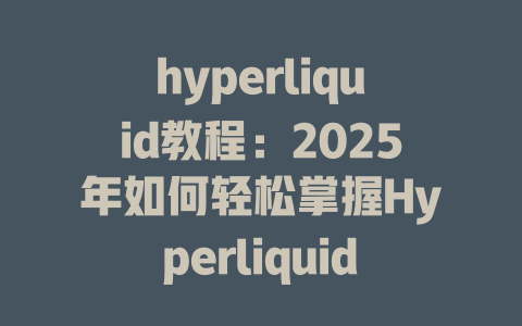 hyperliquid教程:2025年如何轻松掌握Hyperliquid平台的交易玩法? 一