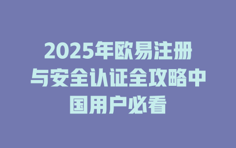 2025年欧易注册与安全认证全攻略中国用户必看 一