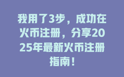 我用了3步,成功在火币注册,分享2025年最新火币注册指南! 一