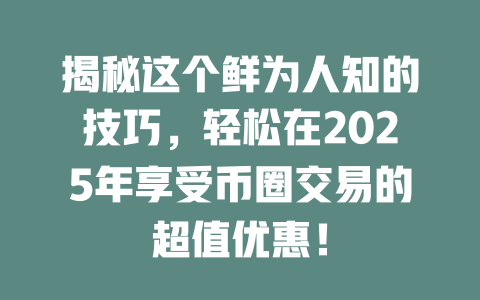 揭秘这个鲜为人知的技巧,轻松在2025年享受币圈交易的超值优惠! 一