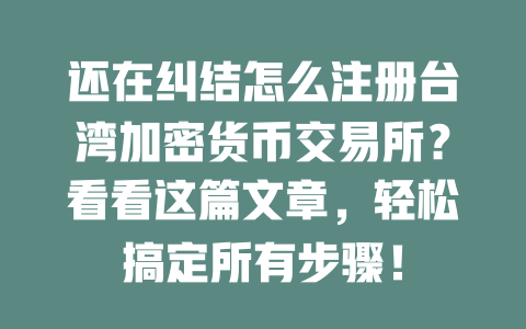 还在纠结怎么注册台湾加密货币交易所?看看这篇文章,轻松搞定所有步骤! 一