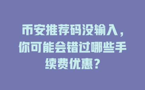 币安推荐码没输入，你可能会错过哪些手续费优惠？ 一