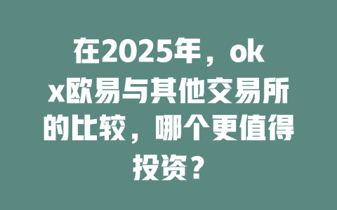 在2025年,okx欧易与其他交易所的比较,哪个更值得投资? 一