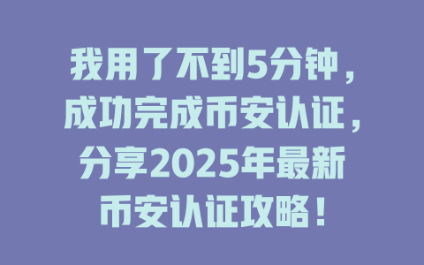 我用了不到5分钟，成功完成币安认证，分享2025年最新币安认证攻略！ 一