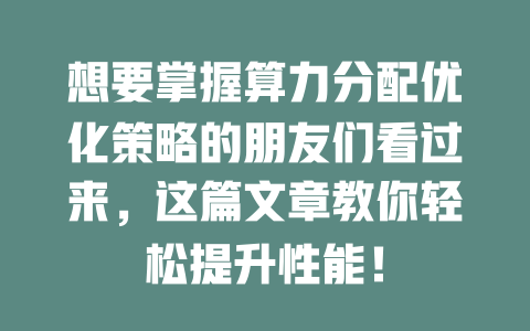 想要掌握算力分配优化策略的朋友们看过来,这篇文章教你轻松提升性能! 一