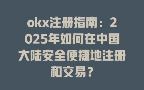 okx注册指南：2025年如何在中国大陆安全便捷地注册和交易？ 一
