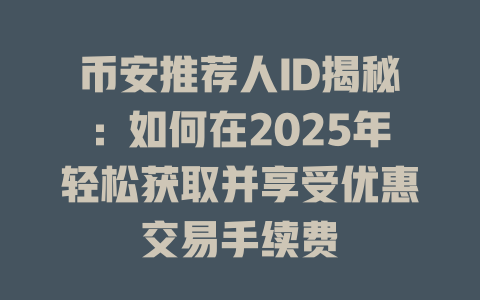 币安推荐人ID揭秘:如何在2025年轻松获取并享受优惠交易手续费 一