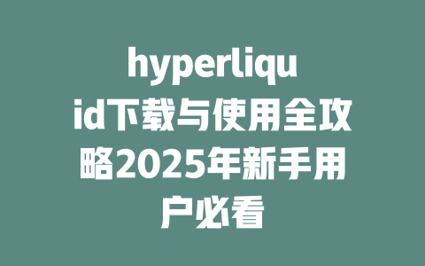 hyperliquid下载与使用全攻略2025年新手用户必看 一