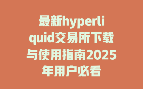 最新hyperliquid交易所下载与使用指南2025年用户必看 一