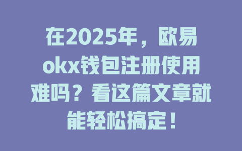 在2025年,欧易okx钱包注册使用难吗?看这篇文章就能轻松搞定! 一