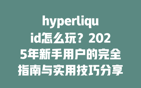 hyperliquid怎么玩？2025年新手用户的完全指南与实用技巧分享 一