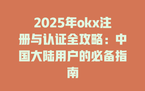 2025年okx注册与认证全攻略:中国大陆用户的必备指南 一