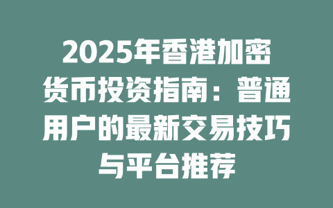 2025年香港加密货币投资指南：普通用户的最新交易技巧与平台推荐 一