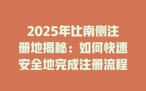 2025年比南侧注册地揭秘:如何快速安全地完成注册流程 一