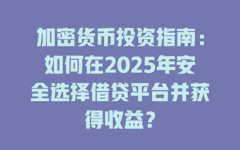 加密货币投资指南：如何在2025年安全选择借贷平台并获得收益？ 一