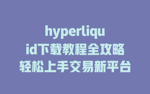 hyperliquid下载教程全攻略轻松上手交易新平台 一