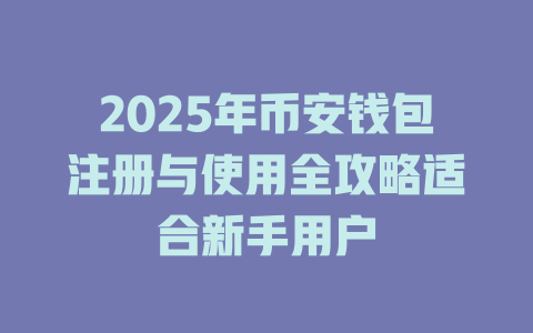 2025年币安钱包注册与使用全攻略适合新手用户 一