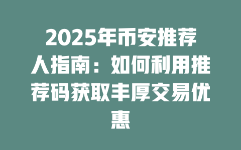 2025年币安推荐人指南:如何利用推荐码获取丰厚交易优惠 一