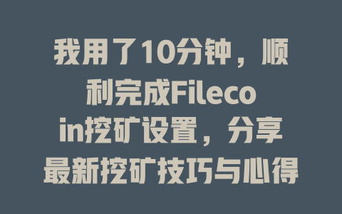 我用了10分钟,顺利完成Filecoin挖矿设置,分享最新挖矿技巧与心得 一